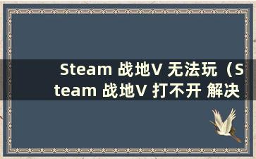 Steam 战地V 无法玩（Steam 战地V 打不开 解决办法）